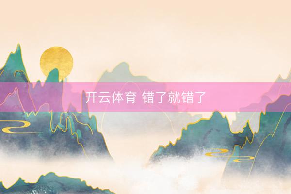 开云体育 错了就错了