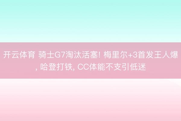 开云体育 骑士G7淘汰活塞! 梅里尔+3首发王人爆， 哈登打铁， CC体能不支引低迷