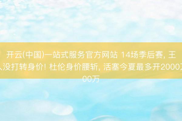 开云(中国)一站式服务官方网站 14场季后赛， 王人没打转身价! 杜伦身价腰斩， 活塞今夏最多开2000万