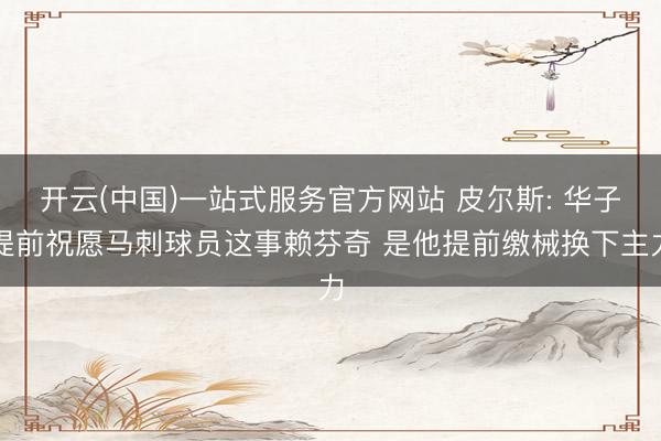 开云(中国)一站式服务官方网站 皮尔斯: 华子提前祝愿马刺球员这事赖芬奇 是他提前缴械换下主力