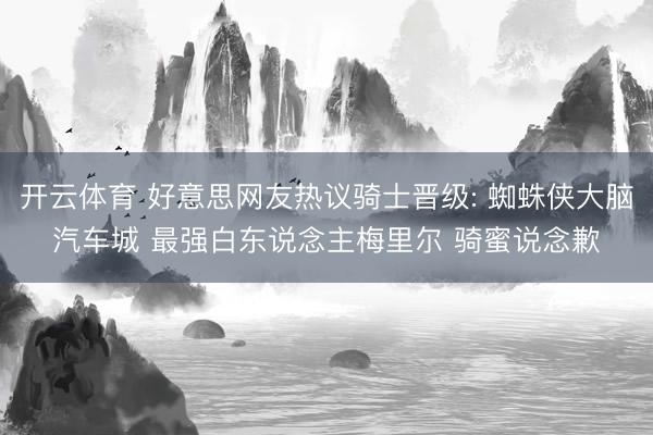 开云体育 好意思网友热议骑士晋级: 蜘蛛侠大脑汽车城 最强白东说念主梅里尔 骑蜜说念歉