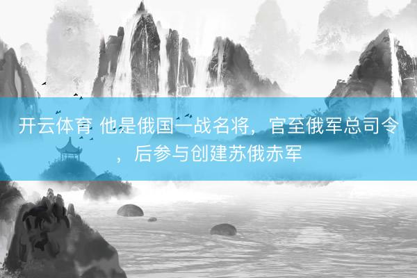 开云体育 他是俄国一战名将，官至俄军总司令，后参与创建苏俄赤军