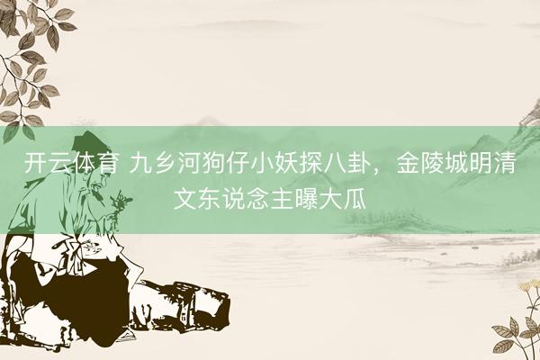 开云体育 九乡河狗仔小妖探八卦，金陵城明清文东说念主曝大瓜