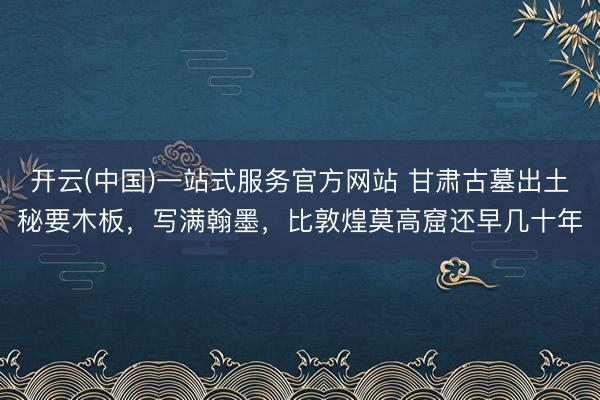 开云(中国)一站式服务官方网站 甘肃古墓出土秘要木板，写满翰墨，比敦煌莫高窟还早几十年