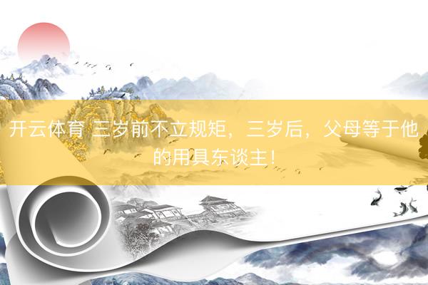 开云体育 三岁前不立规矩，三岁后，父母等于他的用具东谈主！