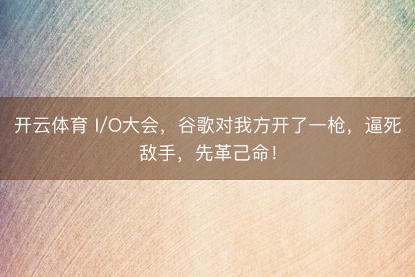 开云体育 I/O大会，谷歌对我方开了一枪，逼死敌手，先革己命！