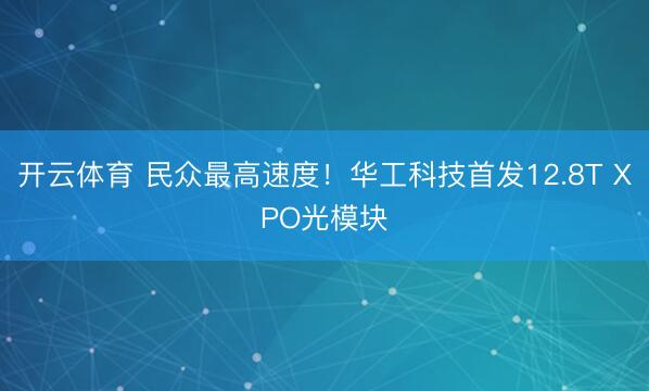 开云体育 民众最高速度！华工科技首发12.8T XPO光模块