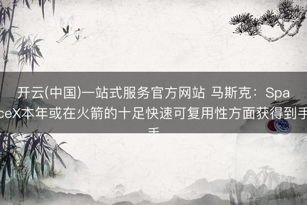 开云(中国)一站式服务官方网站 马斯克：SpaceX本年或在火箭的十足快速可复用性方面获得到手