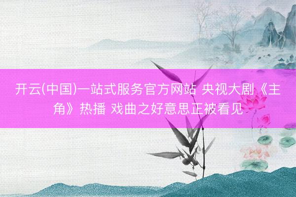 开云(中国)一站式服务官方网站 央视大剧《主角》热播 戏曲之好意思正被看见