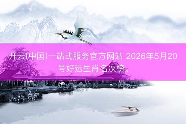 开云(中国)一站式服务官方网站 2026年5月20号好运生肖名次榜。