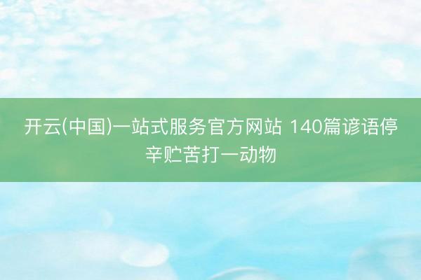 开云(中国)一站式服务官方网站 140篇谚语停辛贮苦打一动物