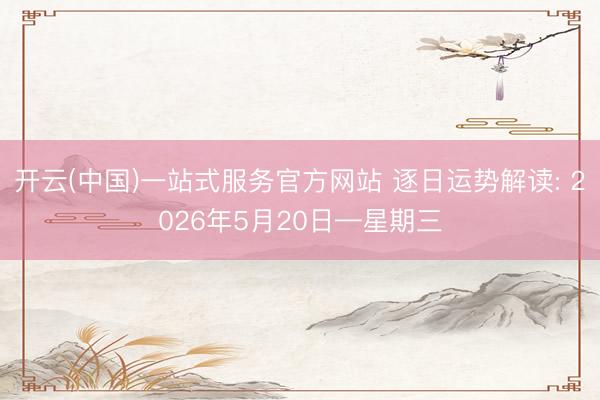 开云(中国)一站式服务官方网站 逐日运势解读: 2026年5月20日—星期三