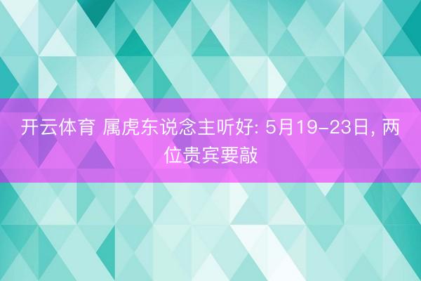 开云体育 属虎东说念主听好: 5月19-23日, 两位贵宾要敲