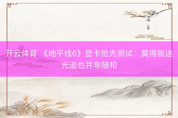 开云体育 《地平线6》显卡抢先测试:莫得旅途光追也并非随和