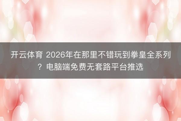 开云体育 2026年在那里不错玩到拳皇全系列？电脑端免费无套路平台推选