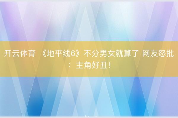 开云体育 《地平线6》不分男女就算了 网友怒批：主角好丑！