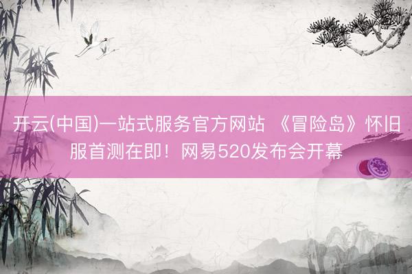 开云(中国)一站式服务官方网站 《冒险岛》怀旧服首测在即！网易520发布会开幕