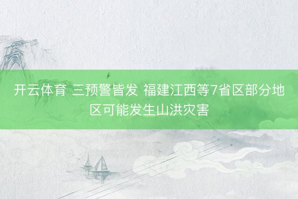 开云体育 三预警皆发 福建江西等7省区部分地区可能发生山洪灾害