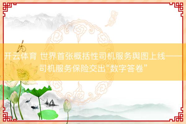 开云体育 世界首张概括性司机服务舆图上线——司机服务保险交出“数字答卷”