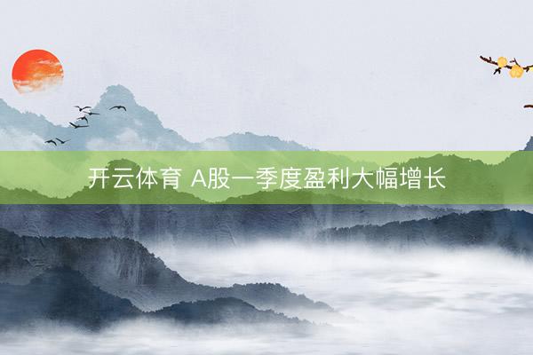 开云体育 A股一季度盈利大幅增长