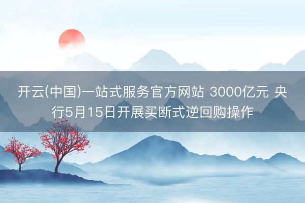 开云(中国)一站式服务官方网站 3000亿元 央行5月15日开展买断式逆回购操作
