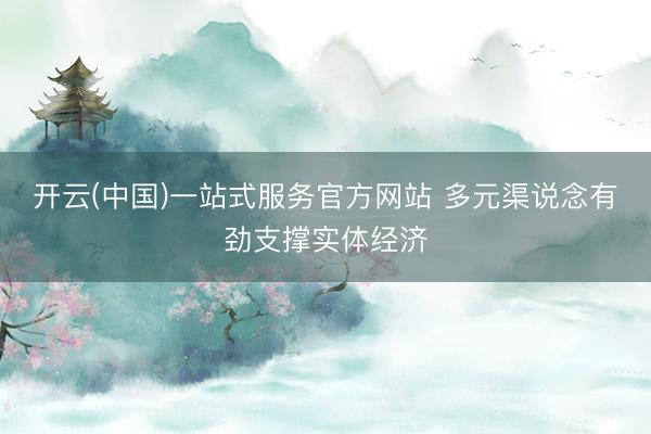 开云(中国)一站式服务官方网站 多元渠说念有劲支撑实体经济