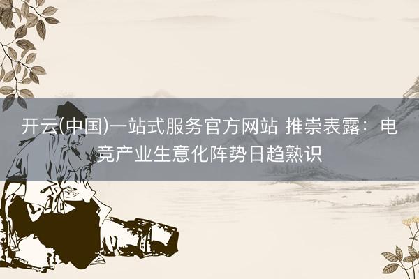 开云(中国)一站式服务官方网站 推崇表露：电竞产业生意化阵势日趋熟识
