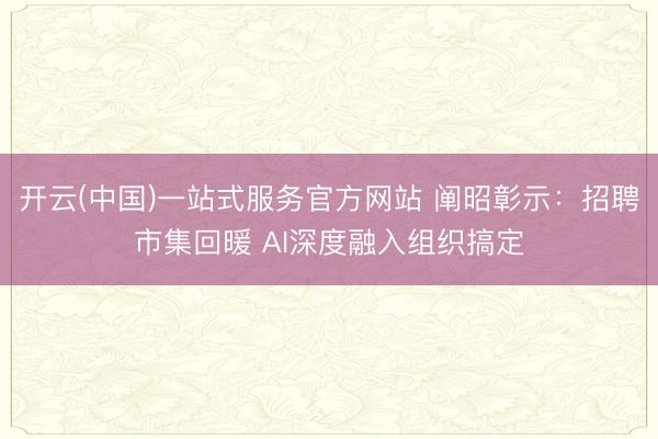 开云(中国)一站式服务官方网站 阐昭彰示:招聘市集回暖 AI深度融入组织搞定