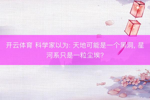 开云体育 科学家以为: 天地可能是一个黑洞， 星河系只是一粒尘埃?