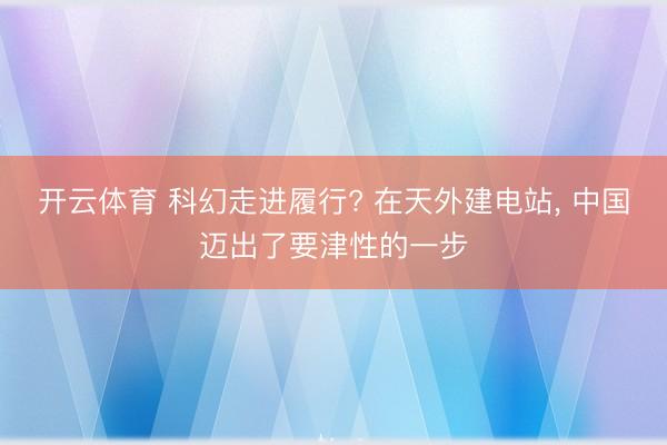 开云体育 科幻走进履行? 在天外建电站， 中国迈出了要津性的一步