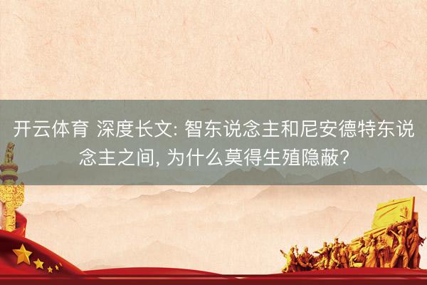 开云体育 深度长文: 智东说念主和尼安德特东说念主之间， 为什么莫得生殖隐蔽?