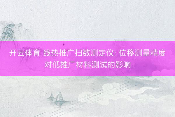 开云体育 线热推广扫数测定仪: 位移测量精度对低推广材料测试的影响