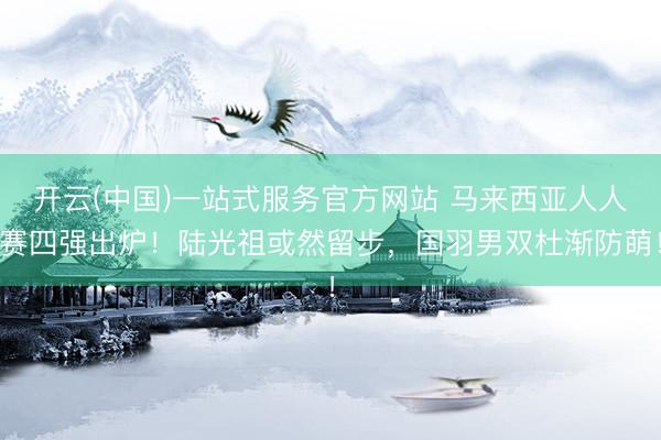 开云(中国)一站式服务官方网站 马来西亚人人赛四强出炉！陆光祖或然留步，国羽男双杜渐防萌！