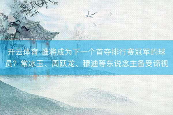 开云体育 谁将成为下一个首夺排行赛冠军的球员？常冰玉、周跃龙、穆迪等东说念主备受谛视