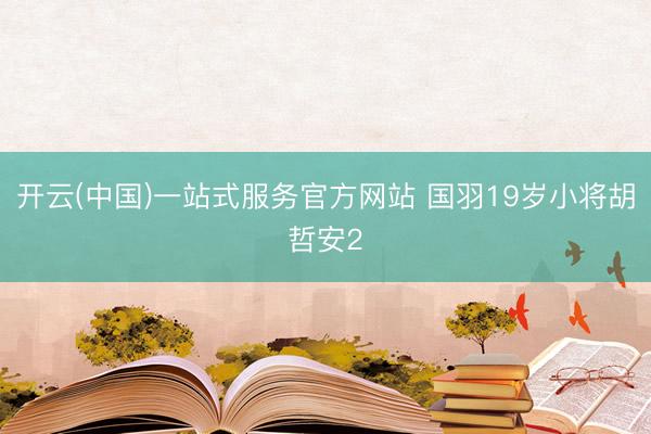 开云(中国)一站式服务官方网站 国羽19岁小将胡哲安2