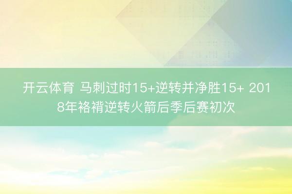 开云体育 马刺过时15+逆转并净胜15+ 2018年袼褙逆转火箭后季后赛初次