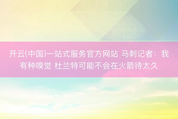 开云(中国)一站式服务官方网站 马刺记者：我有种嗅觉 杜兰特可能不会在火箭待太久