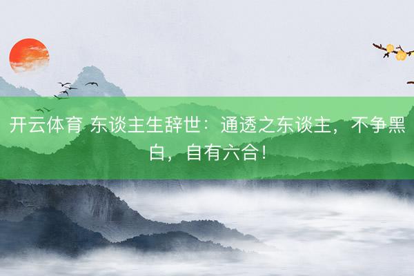开云体育 东谈主生辞世：通透之东谈主，不争黑白，自有六合！