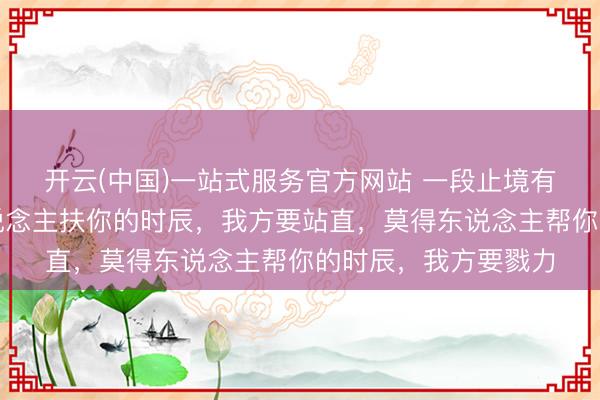 开云(中国)一站式服务官方网站 一段止境有劲量的话:莫得东说念主扶你的时辰,我方要站直,莫得东说念主帮你的时辰,我方要戮力