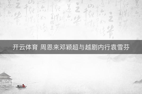 开云体育 周恩来邓颖超与越剧内行袁雪芬