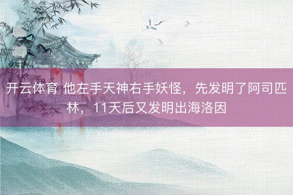 开云体育 他左手天神右手妖怪，先发明了阿司匹林，11天后又发明出海洛因