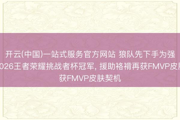 开云(中国)一站式服务官方网站 狼队先下手为强拿下2026王者荣耀挑战者杯冠军， 援助袼褙再获FMVP皮肤契机