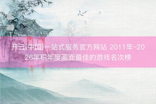 开云(中国)一站式服务官方网站 2011年~2026年积年度画面最佳的游戏名次榜
