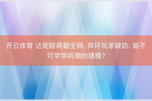 开云体育 达妮娅萌翻全网， 异环玩家破防: 能不可学学鸣潮的建模?