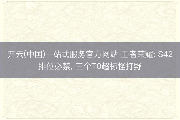 开云(中国)一站式服务官方网站 王者荣耀: S42排位必禁， 三个T0超标怪打野