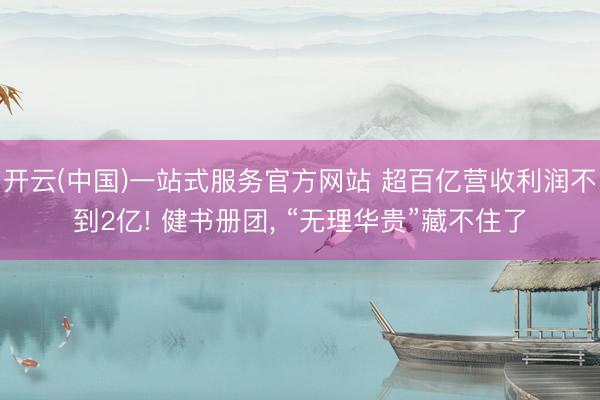 开云(中国)一站式服务官方网站 超百亿营收利润不到2亿! 健书册团, “无理华贵”藏不住了