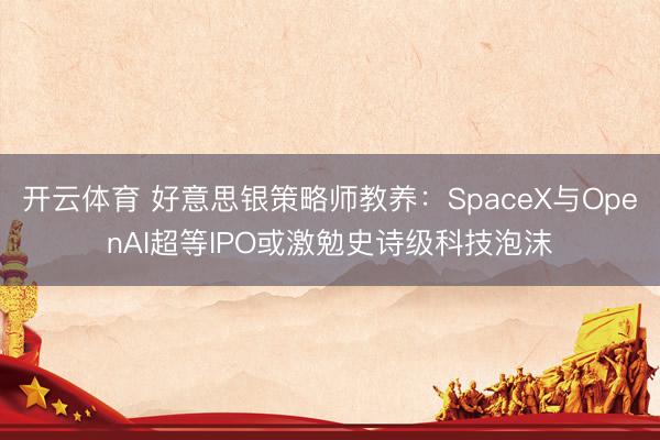 开云体育 好意思银策略师教养：SpaceX与OpenAI超等IPO或激勉史诗级科技泡沫