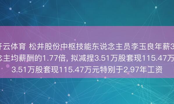 开云体育 松井股份中枢技能东说念主员李玉良年薪38.89万是公司东说念主均薪酬的1.77倍， 拟减捏3.51万股套现115.47万元特别于2.97年工资