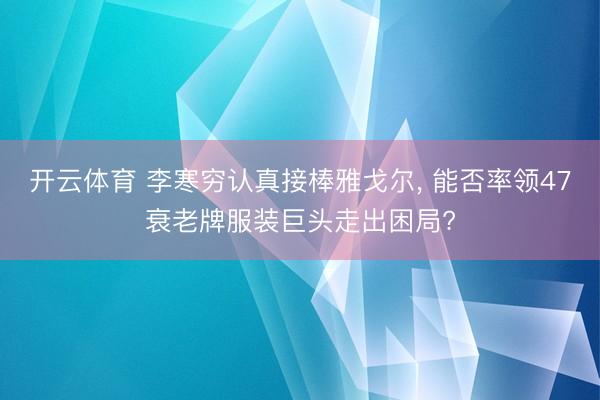 开云体育 李寒穷认真接棒雅戈尔, 能否率领47衰老牌服装巨头走出困局?
