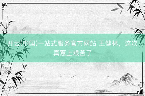开云(中国)一站式服务官方网站 王健林，这次真惹上艰苦了
